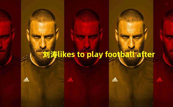 刘涛likes to play football after school